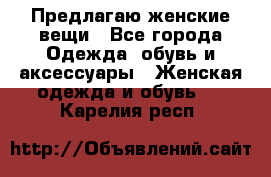 Предлагаю женские вещи - Все города Одежда, обувь и аксессуары » Женская одежда и обувь   . Карелия респ.